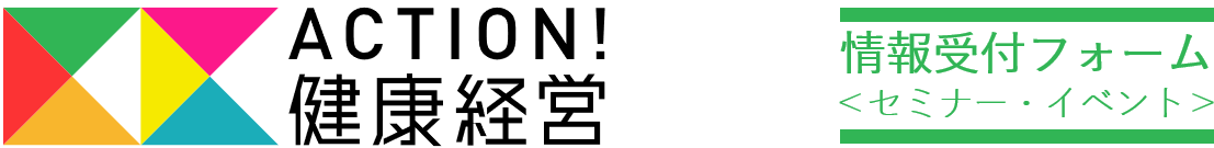 ACTION！健康経営（セミナー・イベント）　情報受付フォーム