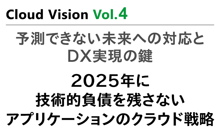 Cloud Vision Vol.４ 予測できない未来への対応とDX実現の鍵 2025年に技術的負債を残さない アプリケーションのクラウド戦略